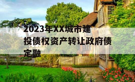 2023年XX城市建投债权资产转让政府债定融