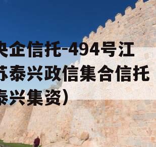 央企信托-494号江苏泰兴政信集合信托（泰兴集资）