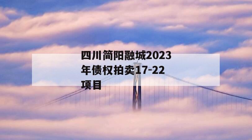 四川简阳融城2023年债权拍卖17-22项目 四川简阳融城2023年债权拍卖17-22项目