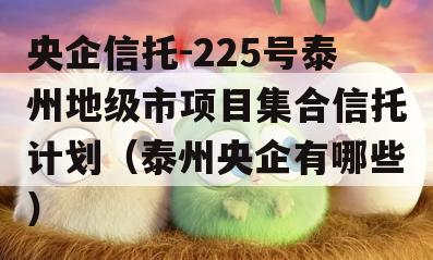 央企信托-225号泰州地级市项目集合信托计划（泰州央企有哪些）