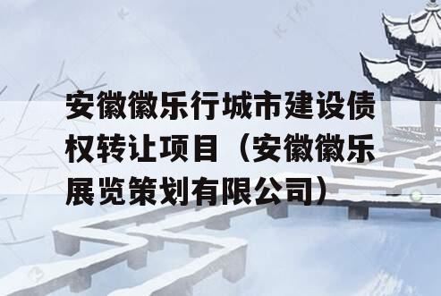 安徽徽乐行城市建设债权转让项目（安徽徽乐展览策划有限公司）
