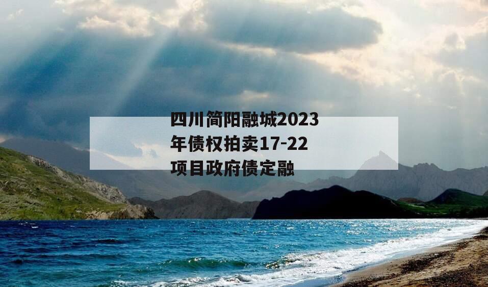 四川简阳融城2023年债权拍卖17-22项目政府债定融 四川简阳融城2023年债权拍卖17-22项目政府债定融