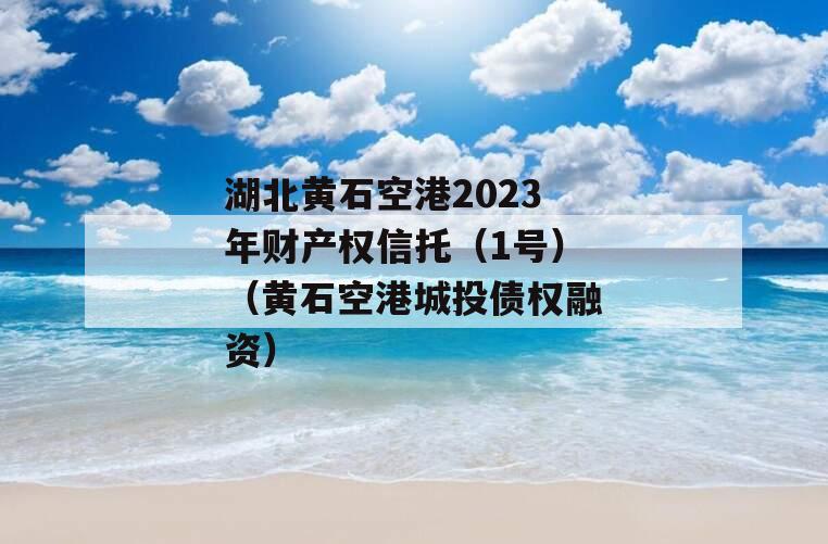 湖北黄石空港2023年财产权信托（1号）（黄石空港城投债权融资）
