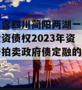 包含四川简阳两湖一山投资债权2023年资产拍卖政府债定融的词条