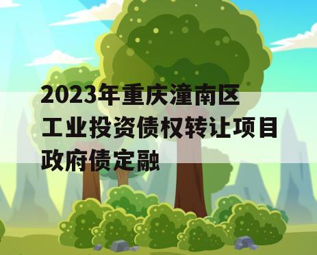 2023年重庆潼南区工业投资债权转让项目政府债定融