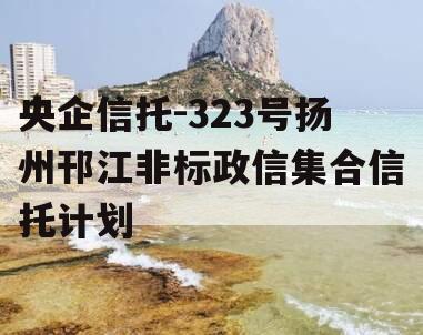 央企信托-323号扬州邗江非标政信集合信托计划 央企信托-323号扬州邗江非标政信集合信托计划