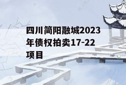四川简阳融城2023年债权拍卖17-22项目 四川简阳融城2023年债权拍卖17-22项目