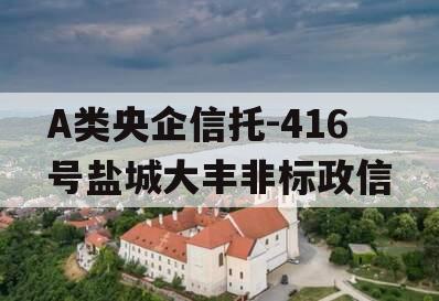 A类央企信托-416号盐城大丰非标政信 A类央企信托-416号盐城大丰非标政信