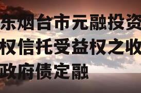 山东烟台市元融投资财产权信托受益权之收益权政府债定融