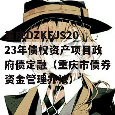 重庆DZKFJS2023年债权资产项目政府债定融（重庆市债券资金管理办法）