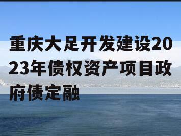 重庆大足开发建设2023年债权资产项目政府债定融 重庆大足开发建设2023年债权资产项目政府债定融