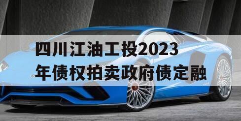 四川江油工投2023年债权拍卖政府债定融 四川江油工投2023年债权拍卖政府债定融