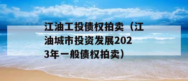 江油工投债权拍卖（江油城市投资发展2023年一般债权拍卖）