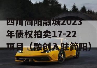 四川简阳融城2023年债权拍卖17-22项目（融创入驻简阳）