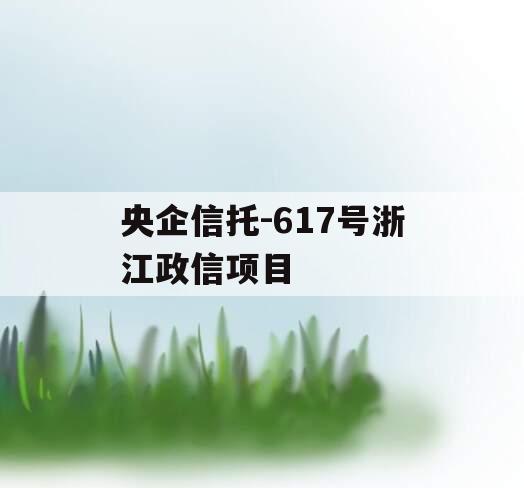 央企信托-617号浙江政信项目 央企信托-617号浙江政信项目