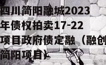 四川简阳融城2023年债权拍卖17-22项目政府债定融（融创简阳项目）