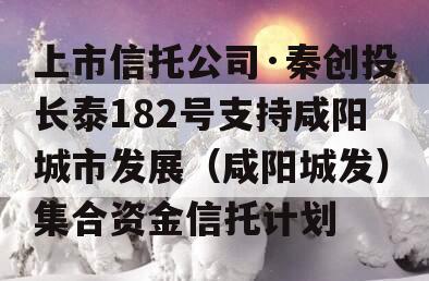 上市信托公司·秦创投长泰182号支持咸阳城市发展（咸阳城发）集合资金信托计划