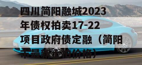 四川简阳融城2023年债权拍卖17-22项目政府债定融（简阳市最新土拍价格）