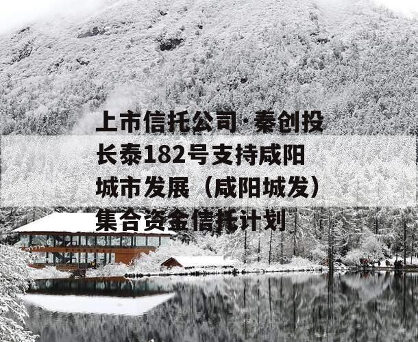 上市信托公司·秦创投长泰182号支持咸阳城市发展（咸阳城发）集合资金信托计划
