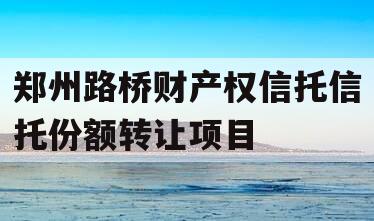 郑州路桥财产权信托信托份额转让项目