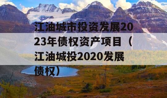 江油城市投资发展2023年债权资产项目（江油城投2020发展债权）