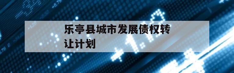 乐亭县城市发展债权转让计划 乐亭县城市发展债权转让计划
