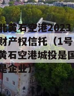 湖北黄石空港2023年财产权信托（1号）（黄石空港城投是国有还是企业）