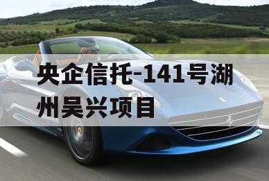 央企信托-141号湖州吴兴项目 央企信托-141号湖州吴兴项目