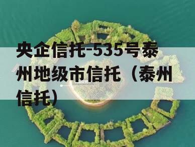 央企信托-535号泰州地级市信托（泰州 信托）