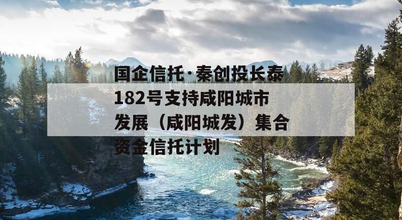 国企信托·秦创投长泰182号支持咸阳城市发展（咸阳城发）集合资金信托计划