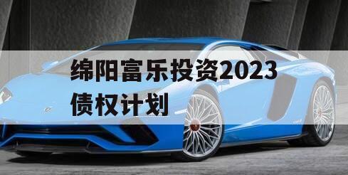 绵阳富乐投资2023债权计划