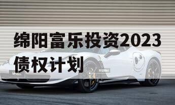 绵阳富乐投资2023债权计划