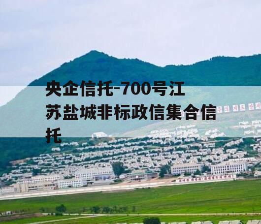央企信托-700号江苏盐城非标政信集合信托 央企信托-700号江苏盐城非标政信集合信托