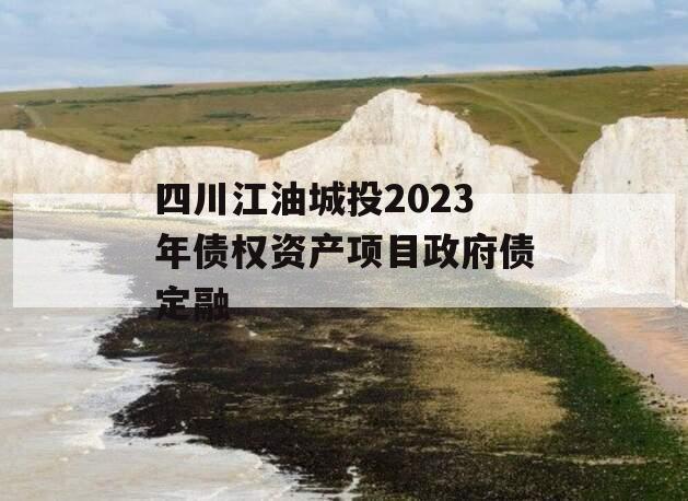 四川江油城投2023年债权资产项目政府债定融 四川江油城投2023年债权资产项目政府债定融