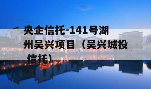 央企信托-141号湖州吴兴项目（吴兴城投 信托）