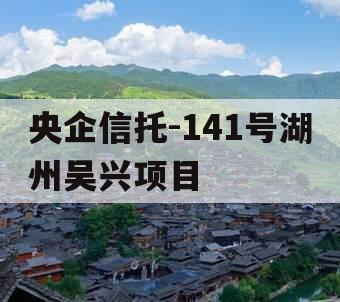 央企信托-141号湖州吴兴项目 央企信托-141号湖州吴兴项目