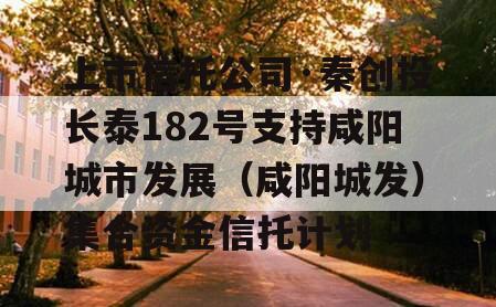 上市信托公司·秦创投长泰182号支持咸阳城市发展（咸阳城发）集合资金信托计划