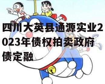 四川大英县通源实业2023年债权拍卖政府债定融 四川大英县通源实业2023年债权拍卖政府债定融