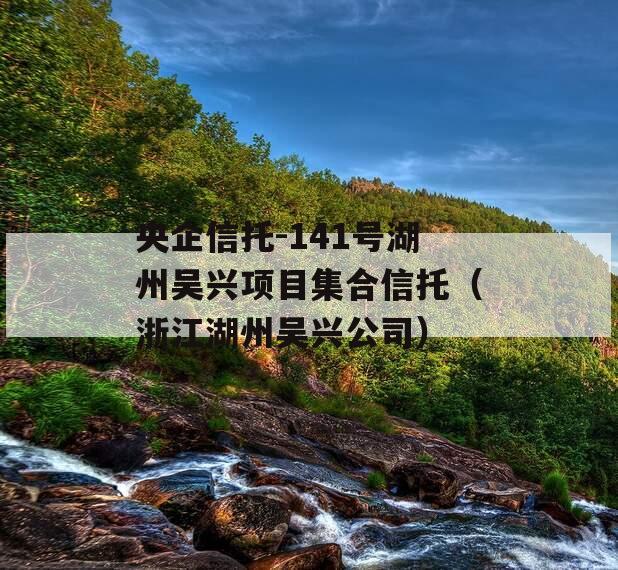 央企信托-141号湖州吴兴项目集合信托（浙江湖州吴兴公司）