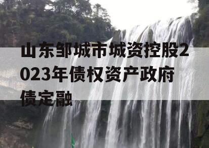 山东邹城市城资控股2023年债权资产政府债定融