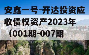 安鑫一号-开达投资应收债权资产2023年（001期-007期） 