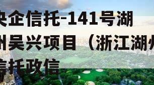 央企信托-141号湖州吴兴项目（浙江湖州信托政信
）