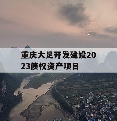 重庆大足开发建设2023债权资产项目 重庆大足开发建设2023债权资产项目
