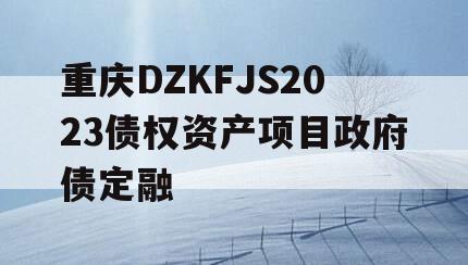 重庆DZKFJS2023债权资产项目政府债定融