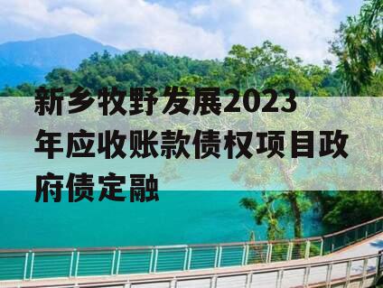 新乡牧野发展2023年应收账款债权项目政府债定融