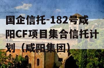 国企信托-182号咸阳CF项目集合信托计划（咸阳集团）