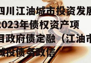 四川江油城市投资发展2023年债权资产项目政府债定融（江油市城投债务政信
）