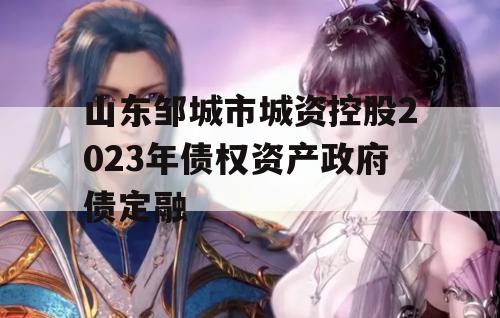 山东邹城市城资控股2023年债权资产政府债定融