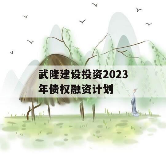 武隆建设投资2023年债权融资计划 武隆建设投资2023年债权融资计划