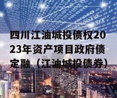 四川江油城投债权2023年资产项目政府债定融（江油城投债券）
